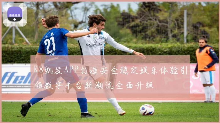 K8凯发APP打造安全稳定娱乐体验引领数字平台新潮流全面升级