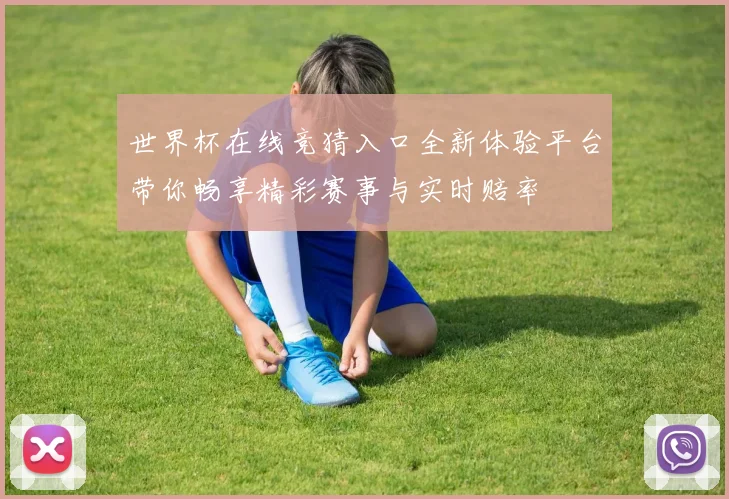 世界杯在线竞猜入口全新体验平台带你畅享精彩赛事与实时赔率
