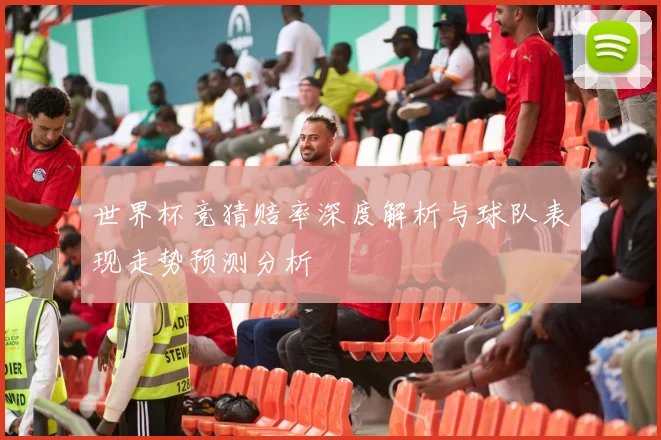 世界杯竞猜赔率深度解析与球队表现走势预测分析