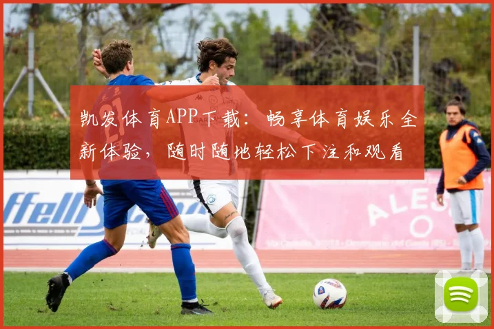 凯发体育APP下载：畅享体育娱乐全新体验，随时随地轻松下注和观看赛事