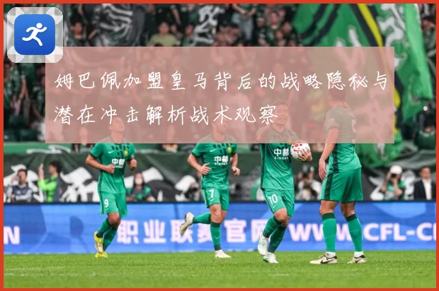姆巴佩加盟皇马背后的战略隐秘与潜在冲击解析战术观察
