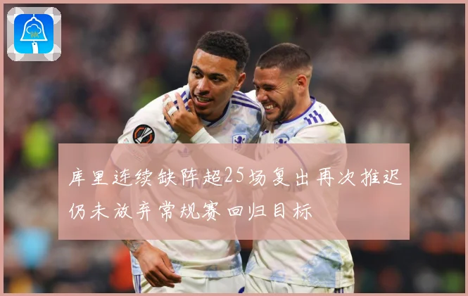 库里连续缺阵超25场复出再次推迟仍未放弃常规赛回归目标