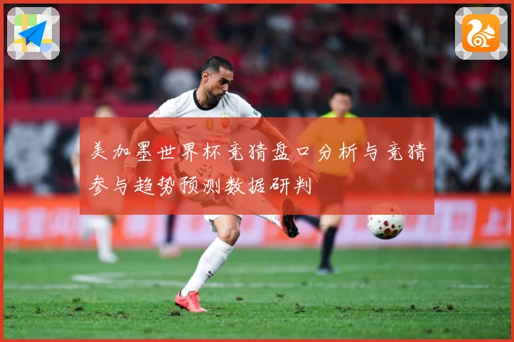 美加墨世界杯竞猜盘口分析与竞猜参与趋势预测数据研判