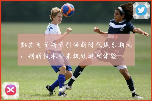 凯发电子游艺引领新时代娱乐潮流，创新技术带来极致游戏体验