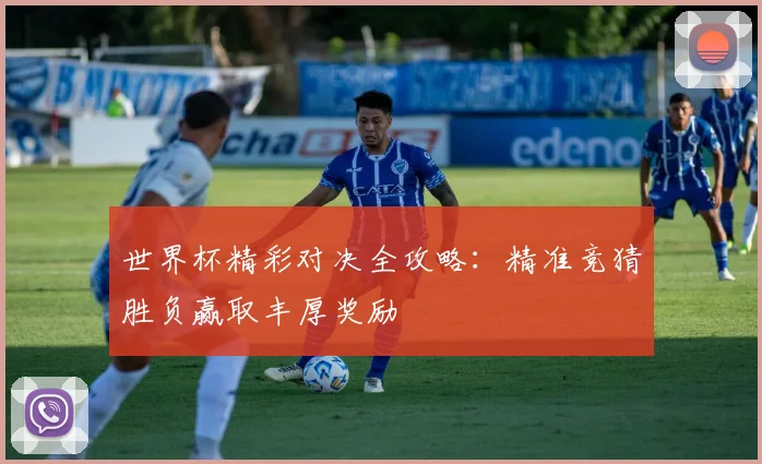 世界杯精彩对决全攻略：精准竞猜胜负赢取丰厚奖励
