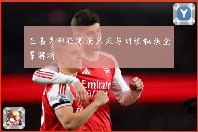 王嘉男田径赛场风采与训练秘诀全景解析