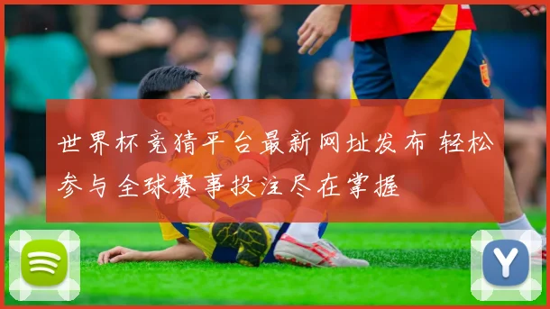 世界杯竞猜平台最新网址发布 轻松参与全球赛事投注尽在掌握
