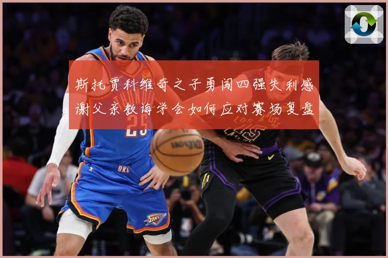 斯托贾科维奇之子勇闯四强失利感谢父亲教诲学会如何应对赛场复盘