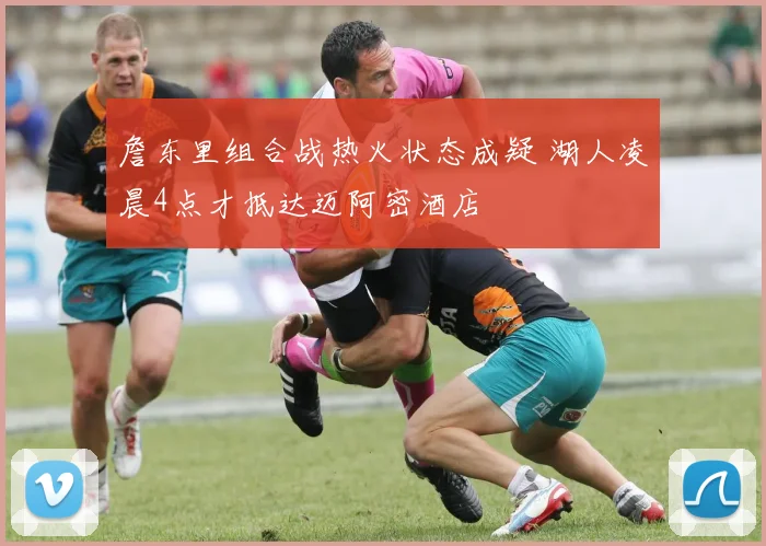 詹东里组合战热火状态成疑 湖人凌晨4点才抵达迈阿密酒店