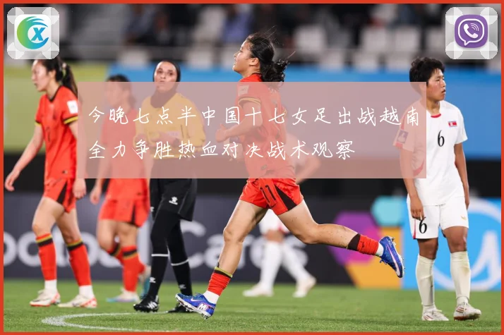 今晚七点半中国十七女足出战越南全力争胜热血对决战术观察