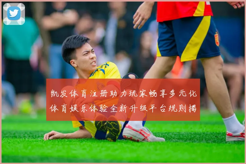 凯发体育注册助力玩家畅享多元化体育娱乐体验全新升级平台规则揭秘