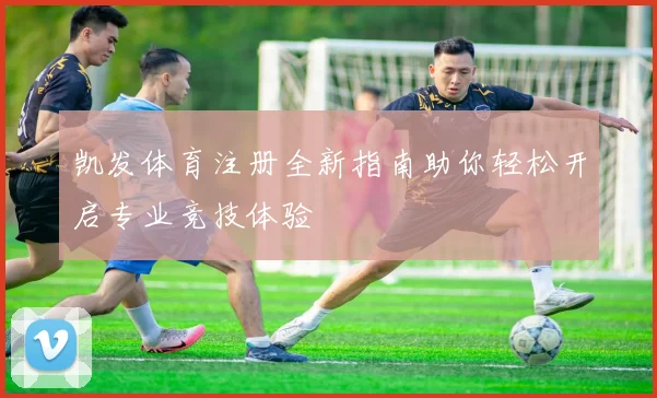 凯发体育注册全新指南助你轻松开启专业竞技体验