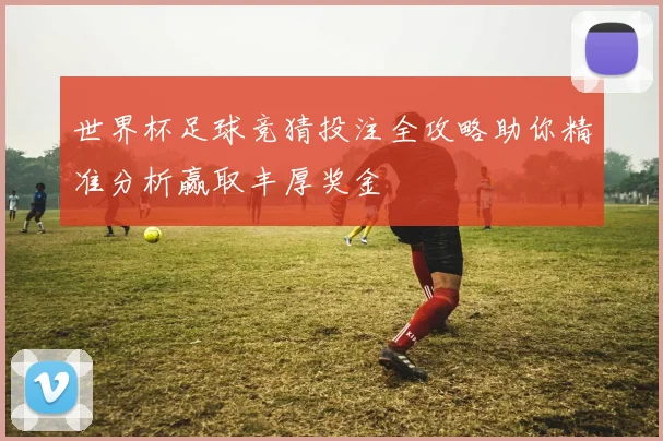 世界杯足球竞猜投注全攻略助你精准分析赢取丰厚奖金