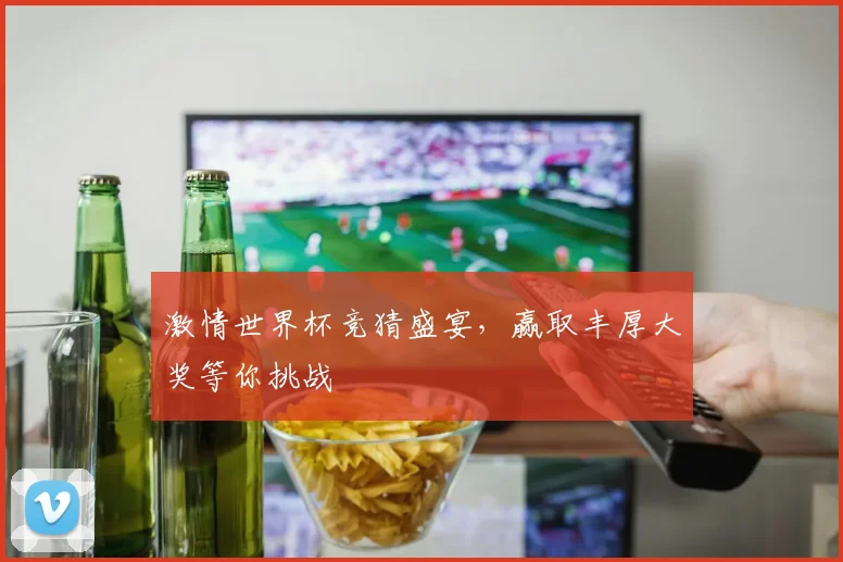 激情世界杯竞猜盛宴，赢取丰厚大奖等你挑战