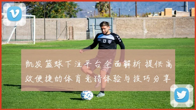 凯发篮球下注平台全面解析 提供高效便捷的体育竞猜体验与技巧分享