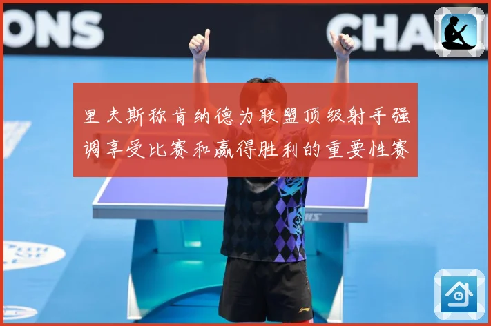 里夫斯称肯纳德为联盟顶级射手强调享受比赛和赢得胜利的重要性赛场复盘