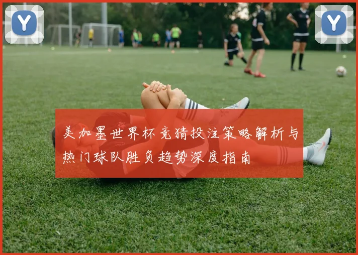 美加墨世界杯竞猜投注策略解析与热门球队胜负趋势深度指南 ⚽