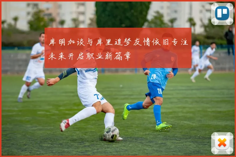 库明加谈与库里追梦友情依旧专注未来开启职业新篇章
