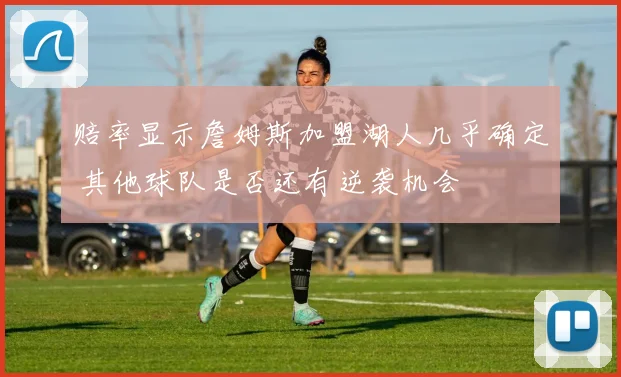 赔率显示詹姆斯加盟湖人几乎确定 其他球队是否还有逆袭机会