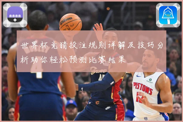世界杯竞猜投注规则详解及技巧分析助你轻松预测比赛结果