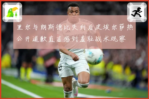 里尔与朗斯德比失利后皮埃尔萨热公开道歉直言感到羞耻战术观察