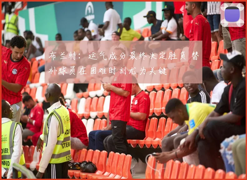 布兰特：运气成分最终决定胜负 替补球员在困难时刻尤为关键