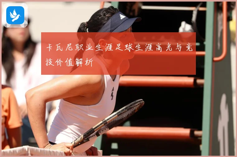 卡瓦尼职业生涯足球生涯高光与竞技价值解析