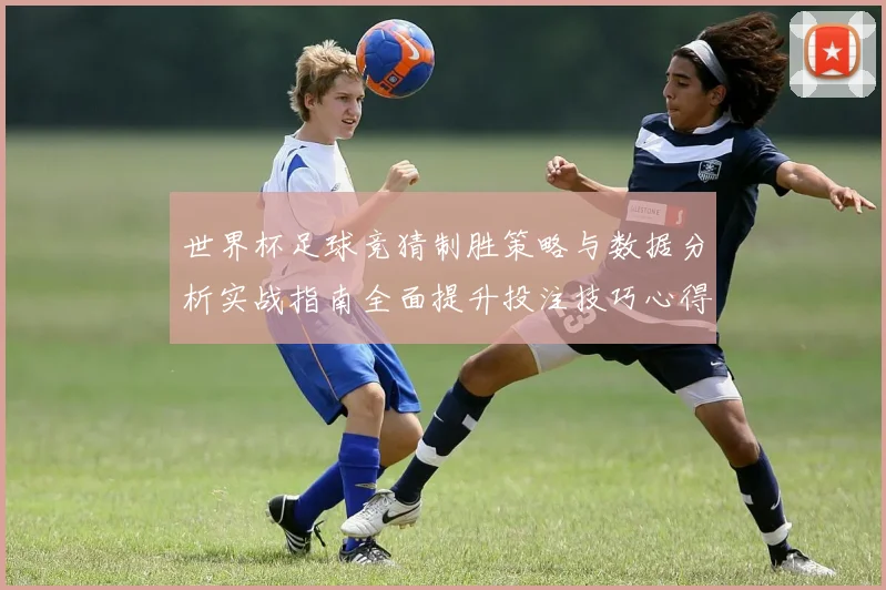 世界杯足球竞猜制胜策略与数据分析实战指南全面提升投注技巧心得