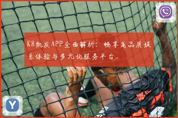 K8凯发APP全面解析：畅享高品质娱乐体验与多元化服务平台