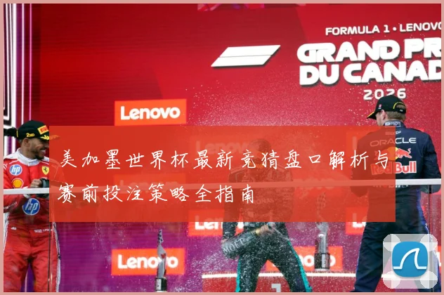美加墨世界杯最新竞猜盘口解析与赛前投注策略全指南