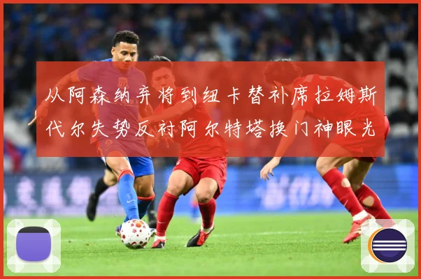 从阿森纳弃将到纽卡替补席拉姆斯代尔失势反衬阿尔特塔换门神眼光战术观察
