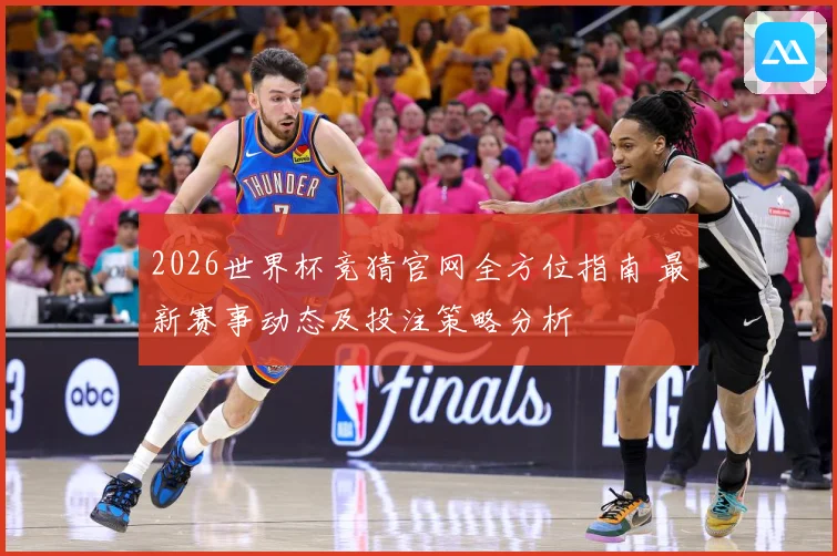 2026世界杯竞猜官网全方位指南 最新赛事动态及投注策略分析