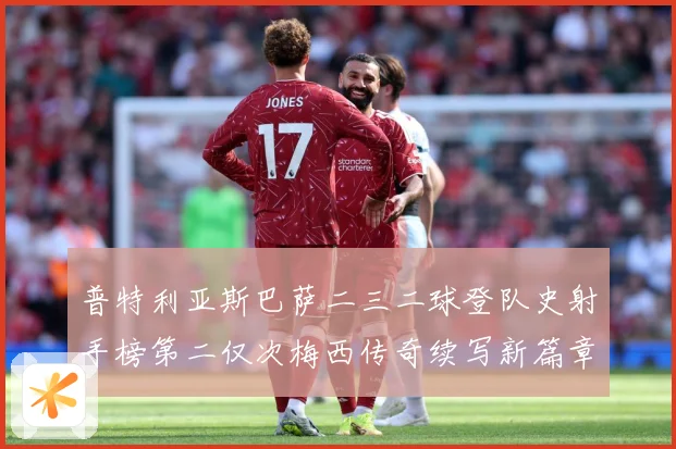 普特利亚斯巴萨二三二球登队史射手榜第二仅次梅西传奇续写新篇章数据研判