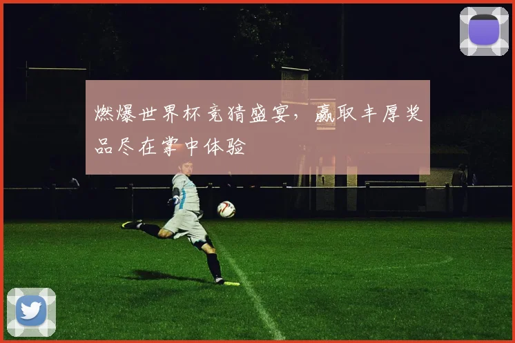 燃爆世界杯竞猜盛宴，赢取丰厚奖品尽在掌中体验