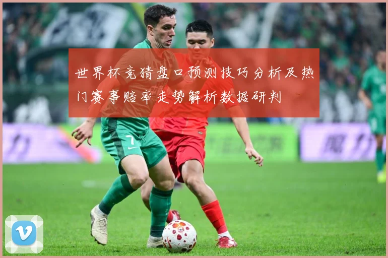 世界杯竞猜盘口预测技巧分析及热门赛事赔率走势解析数据研判