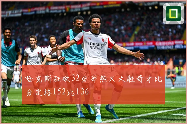 哈克斯狂砍32分率热火大胜奇才比分定格152比136