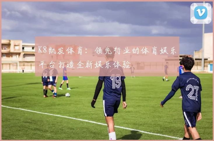 K8凯发体育：领先行业的体育娱乐平台打造全新娱乐体验