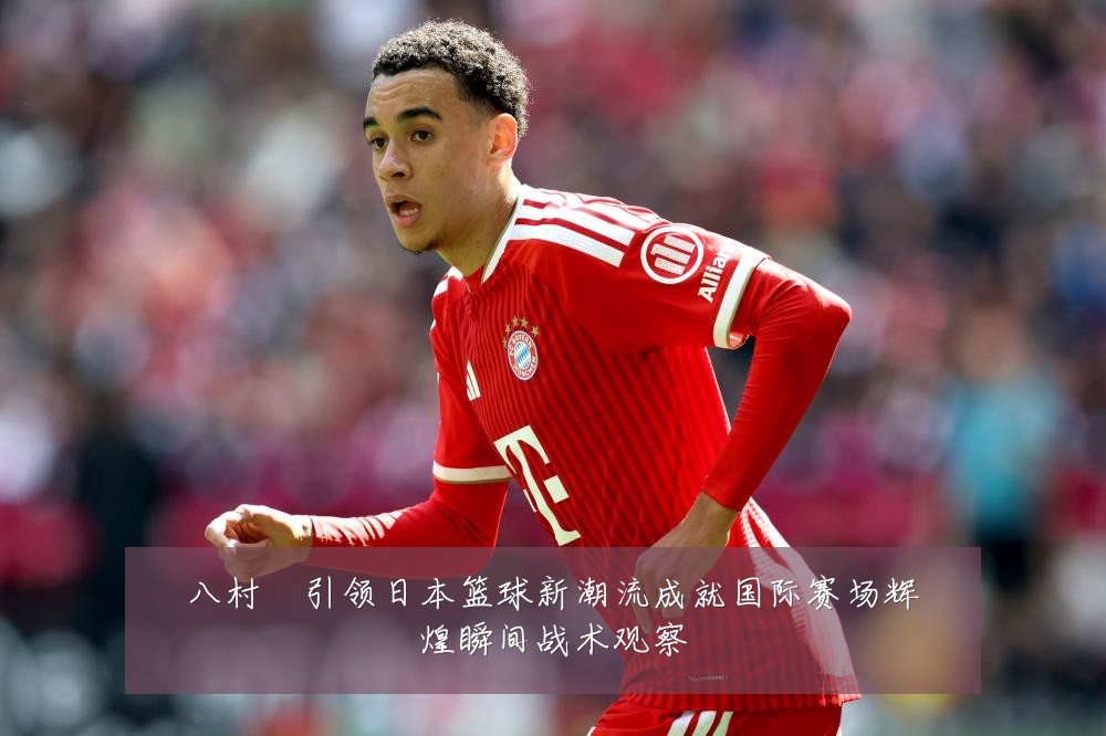 八村塁引领日本篮球新潮流成就国际赛场辉煌瞬间战术观察