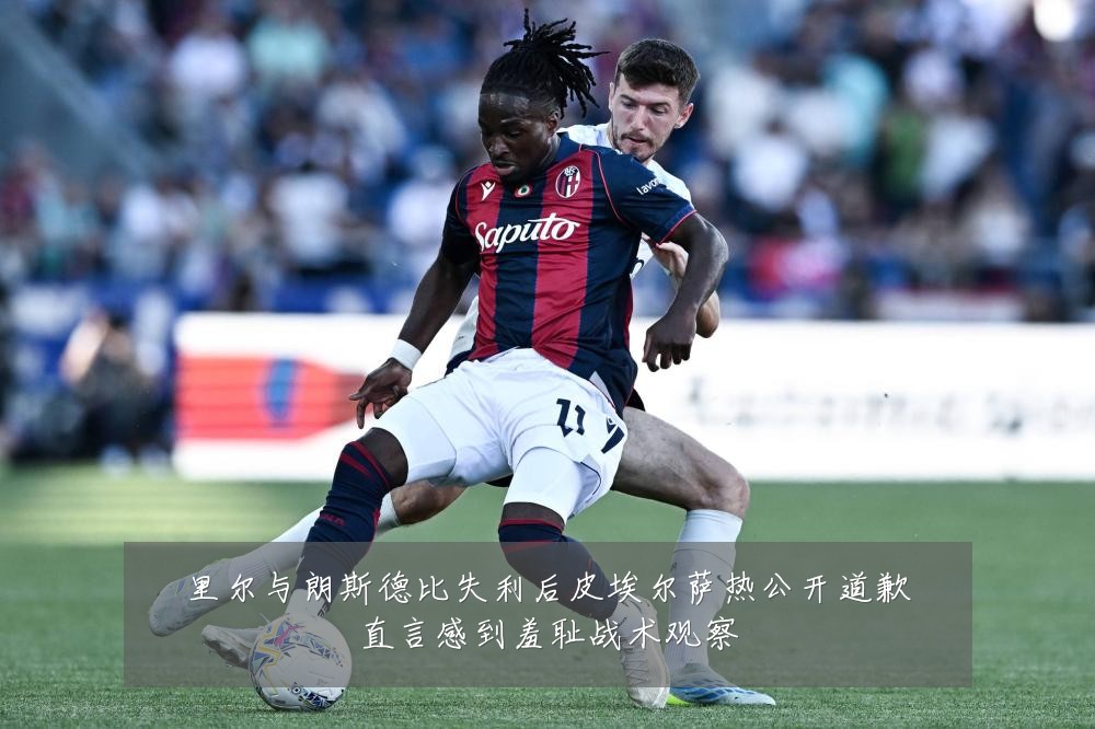 里尔与朗斯德比失利后皮埃尔萨热公开道歉直言感到羞耻战术观察
