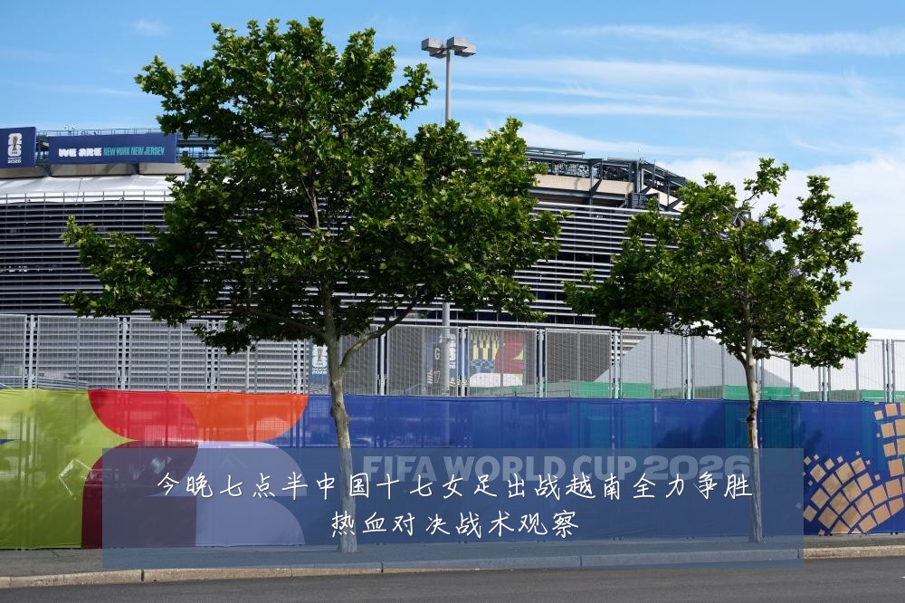 今晚七点半中国十七女足出战越南全力争胜热血对决战术观察
