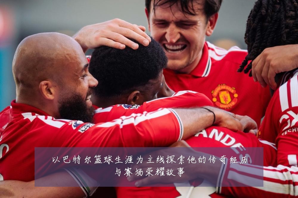 以巴特尔篮球生涯为主线探索他的传奇经历与赛场荣耀故事