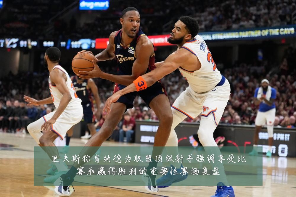 里夫斯称肯纳德为联盟顶级射手强调享受比赛和赢得胜利的重要性赛场复盘